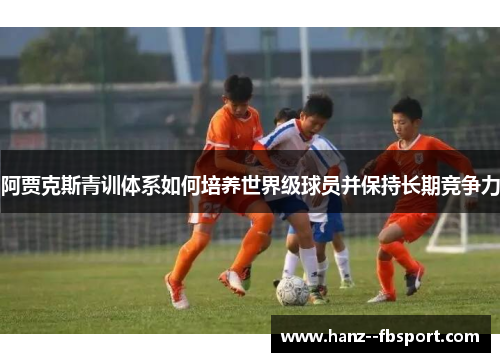 阿贾克斯青训体系如何培养世界级球员并保持长期竞争力