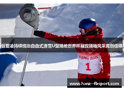 谷爱凌持续统治自由式滑雪U型场地世界杯展现领袖风采再创佳绩