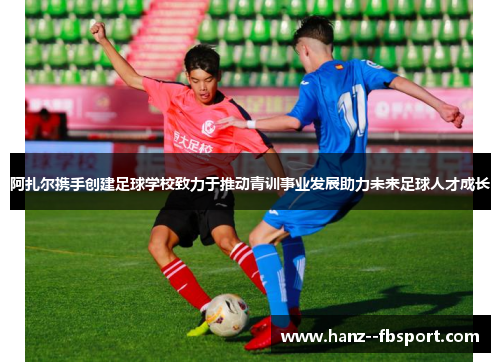 阿扎尔携手创建足球学校致力于推动青训事业发展助力未来足球人才成长