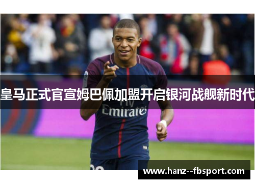 皇马正式官宣姆巴佩加盟开启银河战舰新时代 皇马正式官宣姆巴佩加盟开启银河战舰新时代